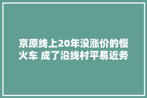 京原线上20年没涨价的慢火车 成了沿线村平易近务工的公交车
