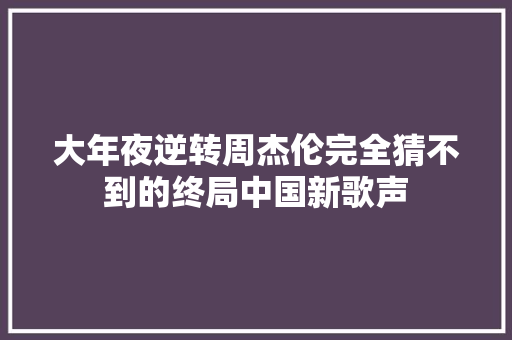 大年夜逆转周杰伦完全猜不到的终局中国新歌声