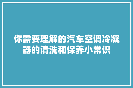 你需要理解的汽车空调冷凝器的清洗和保养小常识 汽车知识