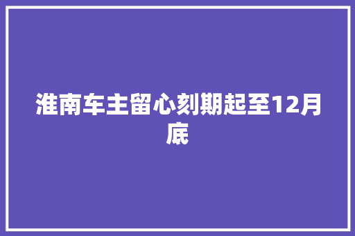 淮南车主留心刻期起至12月底