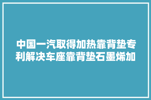 中国一汽取得加热靠背垫专利解决车座靠背垫石墨烯加热失落效问题