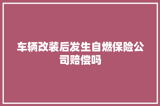 车辆改装后发生自燃保险公司赔偿吗