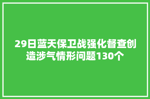 29日蓝天保卫战强化督查创造涉气情形问题130个