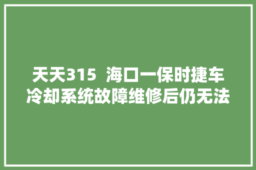 天天315  海口一保时捷车冷却系统故障维修后仍无法正常工作 4S店车主须再付费更换配件