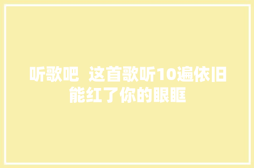 听歌吧  这首歌听10遍依旧能红了你的眼眶