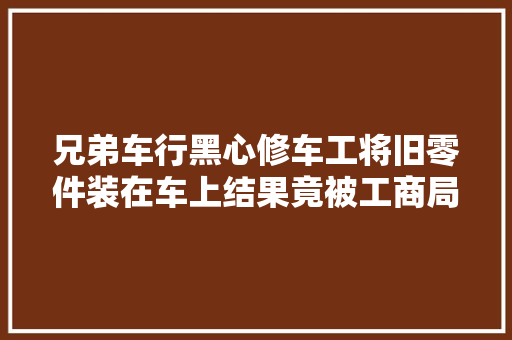 兄弟车行黑心修车工将旧零件装在车上结果竟被工商局吊销执照