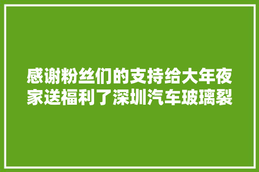 感谢粉丝们的支持给大年夜家送福利了深圳汽车玻璃裂纹修复