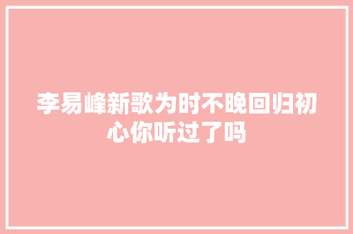 李易峰新歌为时不晚回归初心你听过了吗