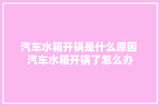 汽车水箱开锅是什么原因 汽车水箱开锅了怎么办