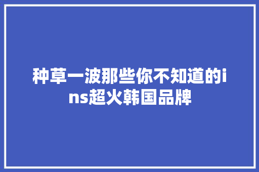 种草一波那些你不知道的ins超火韩国品牌