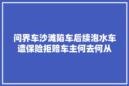 问界车沙滩陷车后续泡水车遭保险拒赔车主何去何从