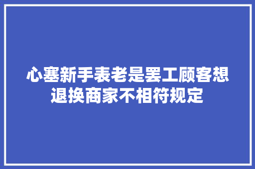 心塞新手表老是罢工顾客想退换商家不相符规定