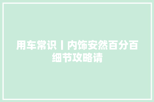 用车常识丨内饰安然百分百细节攻略请