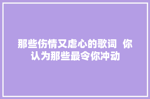 那些伤情又虐心的歌词  你认为那些最令你冲动