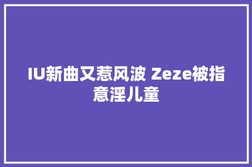 IU新曲又惹风波 Zeze被指意淫儿童