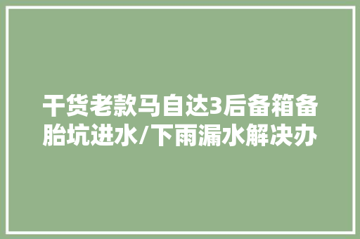 干货老款马自达3后备箱备胎坑进水/下雨漏水解决办法