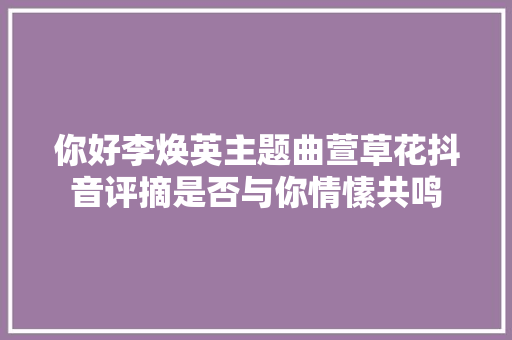 你好李焕英主题曲萱草花抖音评摘是否与你情愫共鸣