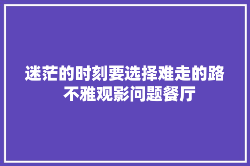 迷茫的时刻要选择难走的路  不雅观影问题餐厅