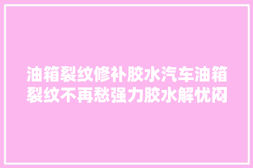 油箱裂纹修补胶水汽车油箱裂纹不再愁强力胶水解忧闷