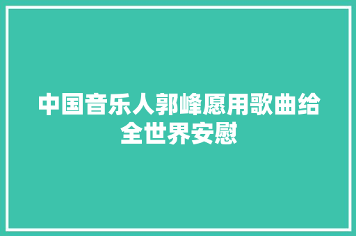 中国音乐人郭峰愿用歌曲给全世界安慰