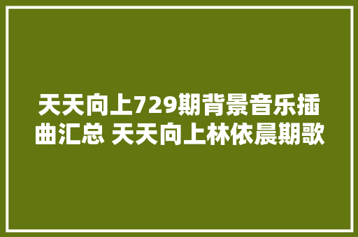 天天向上729期背景音乐插曲汇总 天天向上林依晨期歌曲盘点