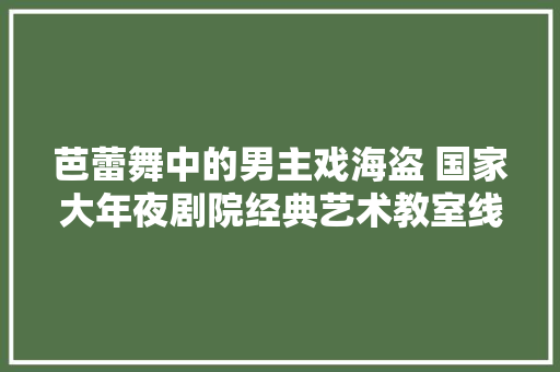芭蕾舞中的男主戏海盗 国家大年夜剧院经典艺术教室线上教室