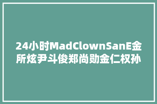 24小时MadClownSanE金所炫尹斗俊郑尚勋金仁权孙淡妃