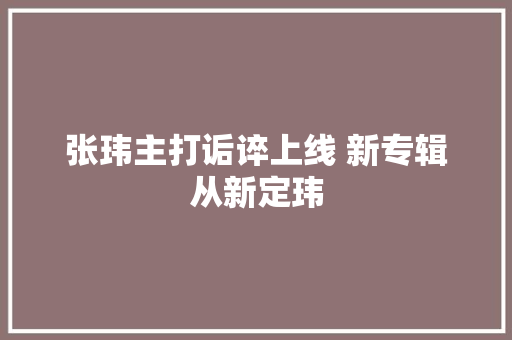 张玮主打诟谇上线 新专辑从新定玮