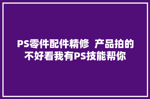 PS零件配件精修  产品拍的不好看我有PS技能帮你