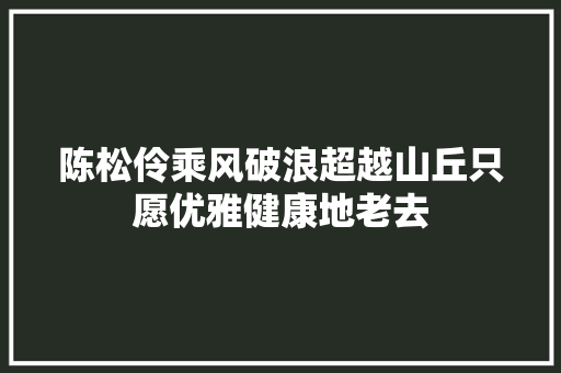 陈松伶乘风破浪超越山丘只愿优雅健康地老去