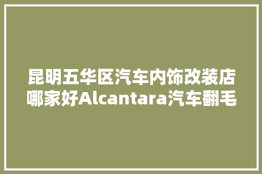 昆明五华区汽车内饰改装店哪家好Alcantara汽车翻毛皮