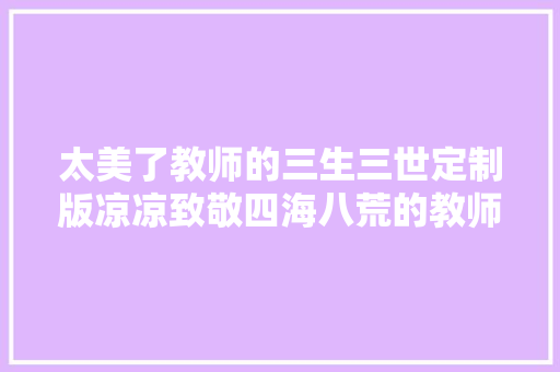 太美了教师的三生三世定制版凉凉致敬四海八荒的教师上神