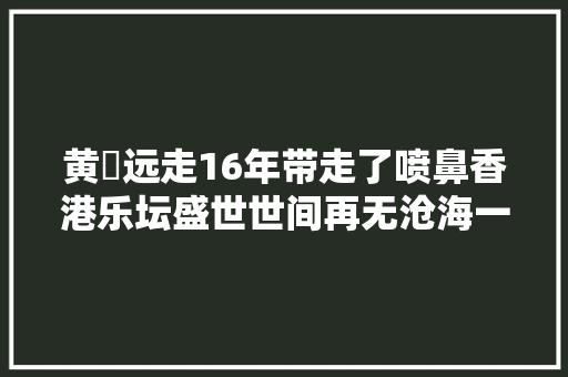 黄霑远走16年带走了喷鼻香港乐坛盛世世间再无沧海一声笑