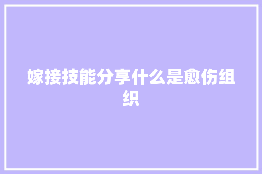 嫁接技能分享什么是愈伤组织