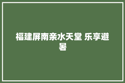 福建屏南亲水天堂 乐享避暑