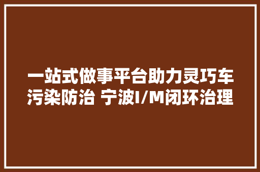 一站式做事平台助力灵巧车污染防治 宁波I/M闭环治理便平易近又利企