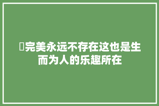 ​完美永远不存在这也是生而为人的乐趣所在