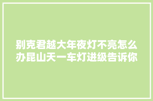 别克君越大年夜灯不亮怎么办昆山天一车灯进级告诉你解决筹划