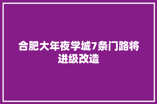 合肥大年夜学城7条门路将进级改造