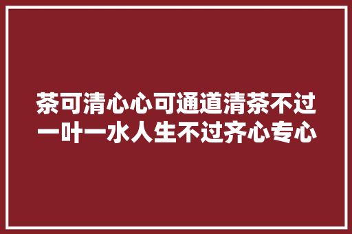 茶可清心心可通道清茶不过一叶一水人生不过齐心专心一境