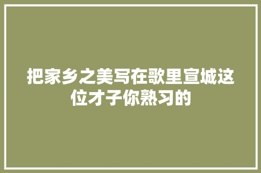 把家乡之美写在歌里宣城这位才子你熟习的