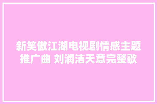 新笑傲江湖电视剧情感主题推广曲 刘润洁天意完整歌词介绍