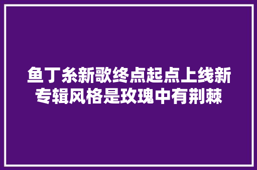 鱼丁糸新歌终点起点上线新专辑风格是玫瑰中有荆棘