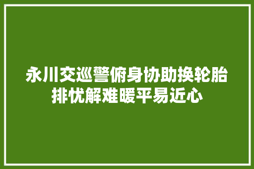 永川交巡警俯身协助换轮胎排忧解难暖平易近心