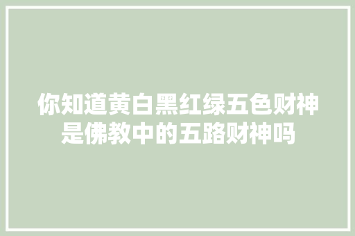 你知道黄白黑红绿五色财神是佛教中的五路财神吗