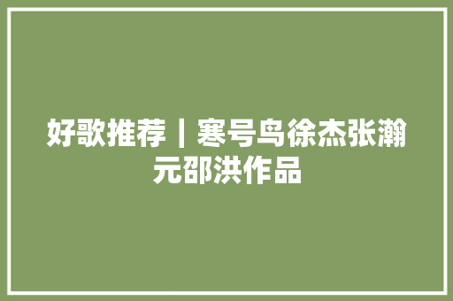 好歌推荐｜寒号鸟徐杰张瀚元邵洪作品