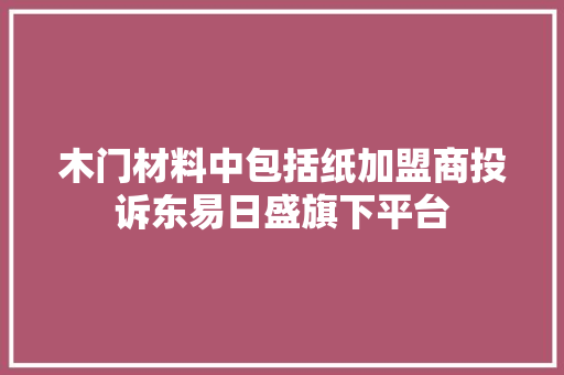 木门材料中包括纸加盟商投诉东易日盛旗下平台