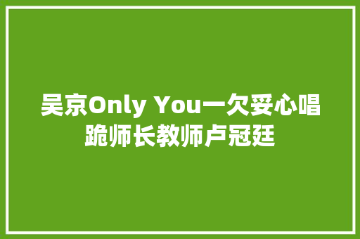 吴京Only You一欠妥心唱跪师长教师卢冠廷