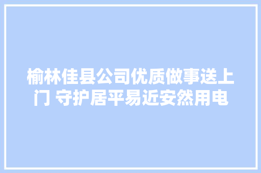 榆林佳县公司优质做事送上门 守护居平易近安然用电
