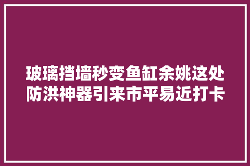 玻璃挡墙秒变鱼缸余姚这处防洪神器引来市平易近打卡摄影